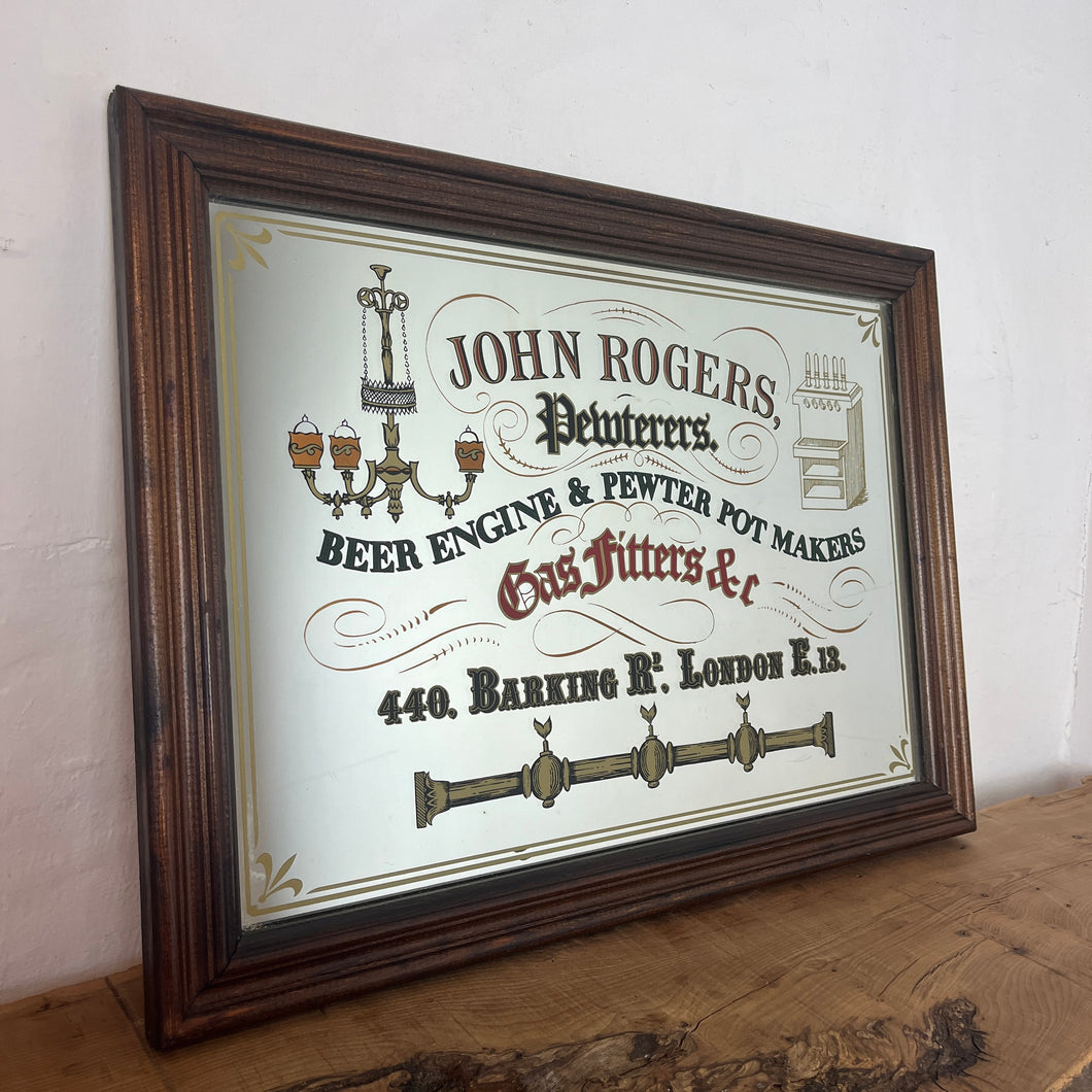 It's a fantastic vintage framed advertising mirror. John Rogers, Pewterers Beer Engine & Pewter Pot Makers, Gas Fitters, located at 440 Barking Rd. London E.13 has vivid fonts in a Victorian style, many styles, and hints of glamorous colours.